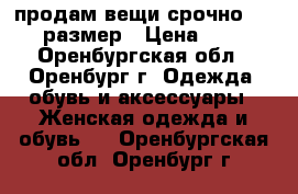 продам вещи срочно. 44 -46 размер › Цена ­ 1 350 - Оренбургская обл., Оренбург г. Одежда, обувь и аксессуары » Женская одежда и обувь   . Оренбургская обл.,Оренбург г.